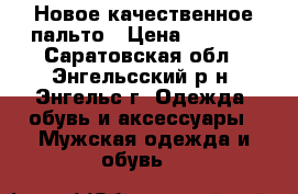 Новое качественное пальто › Цена ­ 9 000 - Саратовская обл., Энгельсский р-н, Энгельс г. Одежда, обувь и аксессуары » Мужская одежда и обувь   